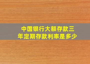 中国银行大额存款三年定期存款利率是多少