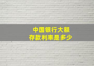 中国银行大额存款利率是多少