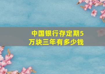 中国银行存定期5万块三年有多少钱