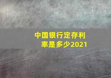 中国银行定存利率是多少2021