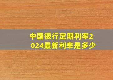 中国银行定期利率2024最新利率是多少