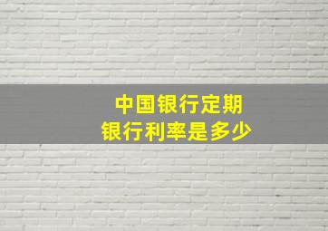 中国银行定期银行利率是多少