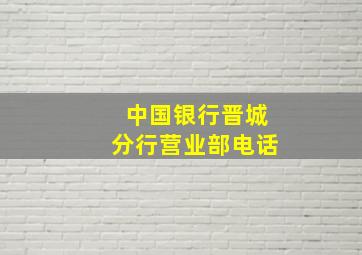 中国银行晋城分行营业部电话