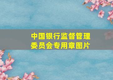 中国银行监督管理委员会专用章图片