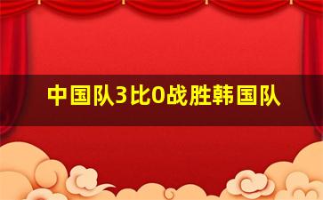 中国队3比0战胜韩国队