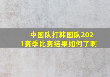 中国队打韩国队2021赛季比赛结果如何了啊