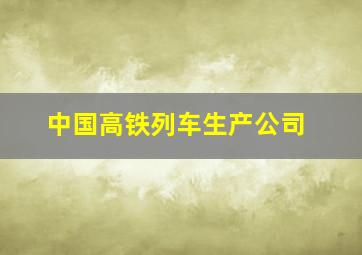 中国高铁列车生产公司