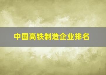 中国高铁制造企业排名