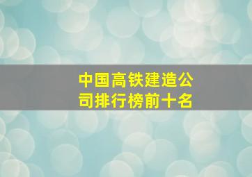 中国高铁建造公司排行榜前十名