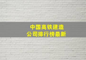 中国高铁建造公司排行榜最新