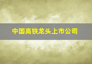 中国高铁龙头上市公司