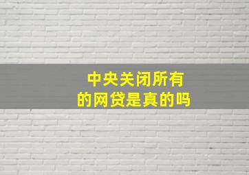 中央关闭所有的网贷是真的吗