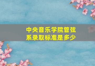 中央音乐学院管弦系录取标准是多少