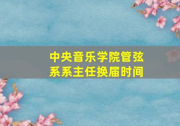 中央音乐学院管弦系系主任换届时间