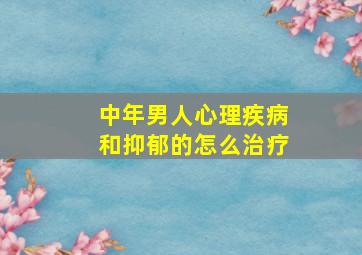 中年男人心理疾病和抑郁的怎么治疗