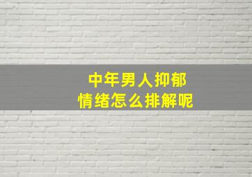 中年男人抑郁情绪怎么排解呢