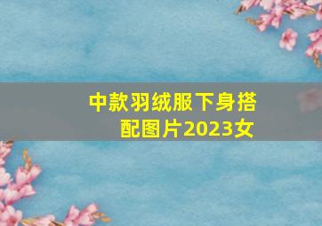 中款羽绒服下身搭配图片2023女