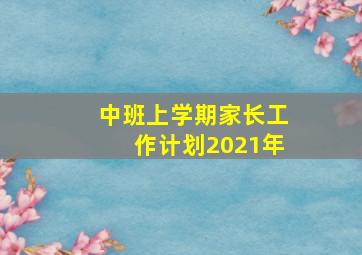 中班上学期家长工作计划2021年