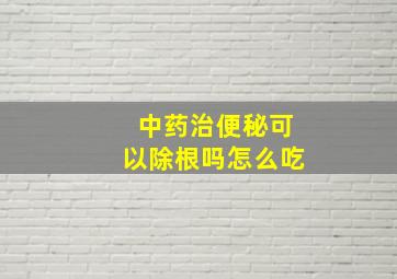 中药治便秘可以除根吗怎么吃