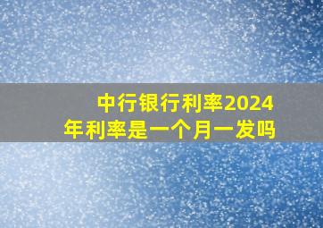 中行银行利率2024年利率是一个月一发吗