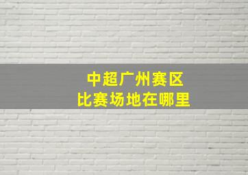 中超广州赛区比赛场地在哪里