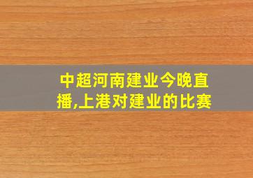 中超河南建业今晚直播,上港对建业的比赛