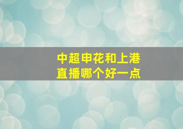 中超申花和上港直播哪个好一点