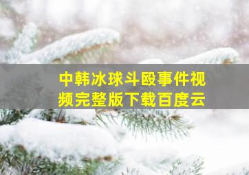 中韩冰球斗殴事件视频完整版下载百度云