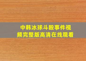 中韩冰球斗殴事件视频完整版高清在线观看