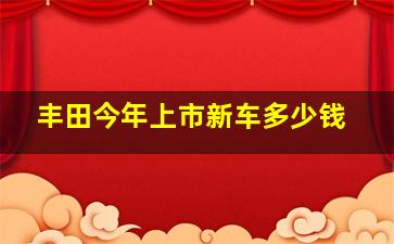 丰田今年上市新车多少钱