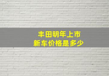 丰田明年上市新车价格是多少