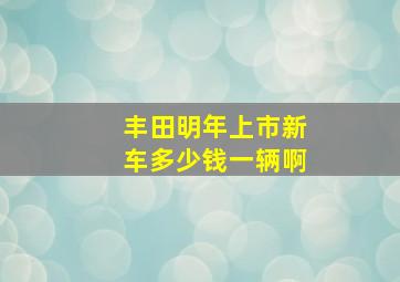 丰田明年上市新车多少钱一辆啊