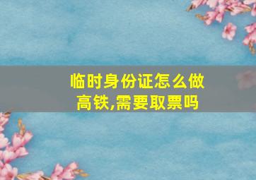 临时身份证怎么做高铁,需要取票吗