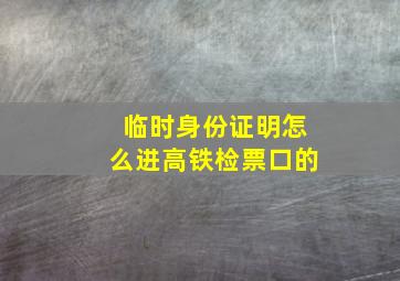 临时身份证明怎么进高铁检票口的