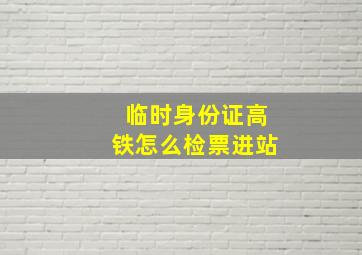 临时身份证高铁怎么检票进站