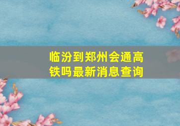 临汾到郑州会通高铁吗最新消息查询