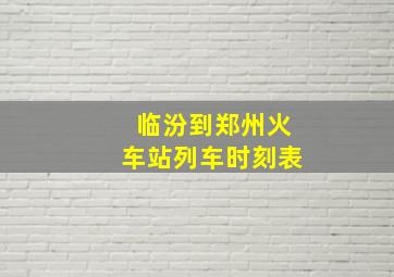 临汾到郑州火车站列车时刻表