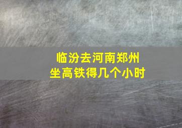 临汾去河南郑州坐高铁得几个小时