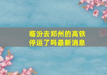 临汾去郑州的高铁停运了吗最新消息