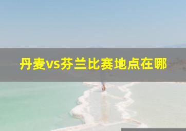 丹麦vs芬兰比赛地点在哪