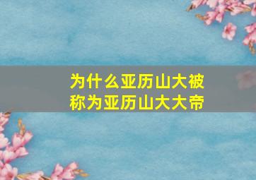 为什么亚历山大被称为亚历山大大帝