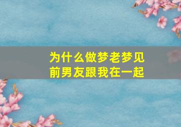 为什么做梦老梦见前男友跟我在一起