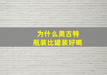 为什么奥古特瓶装比罐装好喝