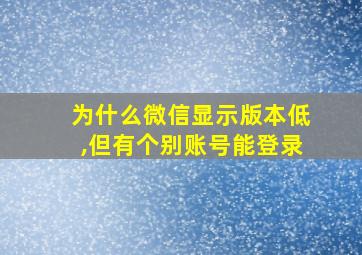 为什么微信显示版本低,但有个别账号能登录