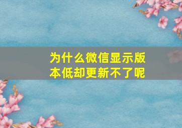 为什么微信显示版本低却更新不了呢