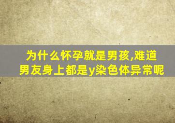 为什么怀孕就是男孩,难道男友身上都是y染色体异常呢