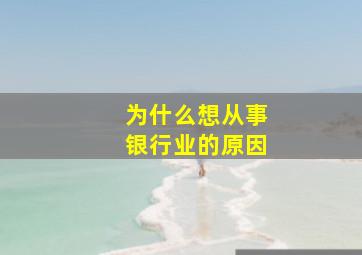 为什么想从事银行业的原因