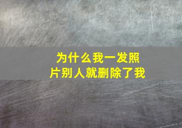 为什么我一发照片别人就删除了我