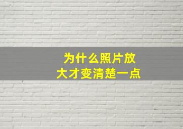 为什么照片放大才变清楚一点