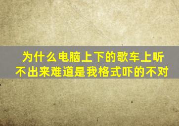 为什么电脑上下的歌车上听不出来难道是我格式吓的不对